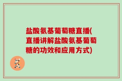 盐酸氨基葡萄糖直播(直播讲解盐酸氨基葡萄糖的功效和应用方式)
