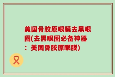 美国骨胶原眼膜去黑眼圈(去黑眼圈必备神器：美国骨胶原眼膜)