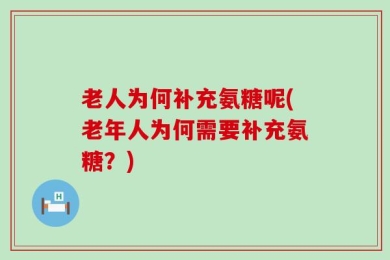 老人为何补充氨糖呢(老年人为何需要补充氨糖？)