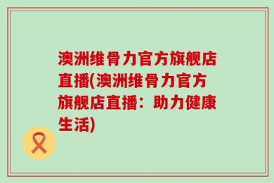 澳洲维骨力官方旗舰店直播(澳洲维骨力官方旗舰店直播：助力健康生活)