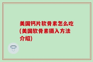 美国钙片软骨素怎么吃(美国软骨素摄入方法介绍)