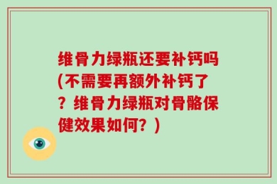维骨力绿瓶还要补钙吗(不需要再额外补钙了？维骨力绿瓶对骨骼保健效果如何？)