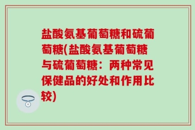 盐酸氨基葡萄糖和硫葡萄糖(盐酸氨基葡萄糖与硫葡萄糖：两种常见保健品的好处和作用比较)
