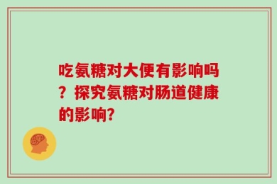 吃氨糖对大便有影响吗？探究氨糖对肠道健康的影响？