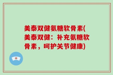 美泰双健氨糖软骨素(美泰双健：补充氨糖软骨素，呵护关节健康)