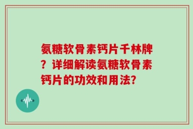 氨糖软骨素钙片千林牌？详细解读氨糖软骨素钙片的功效和用法？