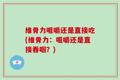 维骨力咀嚼还是直接吃(维骨力：咀嚼还是直接吞咽？)