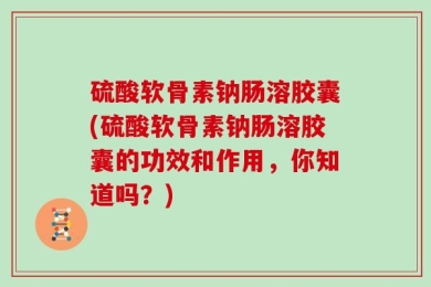 硫酸软骨素钠肠溶胶囊(硫酸软骨素钠肠溶胶囊的功效和作用，你知道吗？)