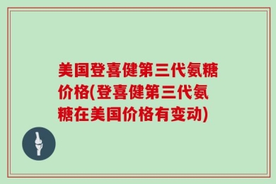美国登喜健第三代氨糖价格(登喜健第三代氨糖在美国价格有变动)