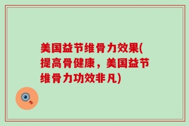 美国益节维骨力效果(提高骨健康，美国益节维骨力功效非凡)
