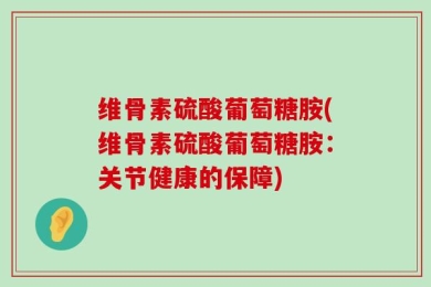 维骨素硫酸葡萄糖胺(维骨素硫酸葡萄糖胺：关节健康的保障)