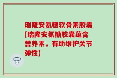 瑞隆安氨糖软骨素胶囊(瑞隆安氨糖胶囊蕴含营养素，有助维护关节弹性)