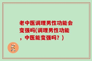 老中医调理男性功能会变强吗(调理男性功能，中医能变强吗？)