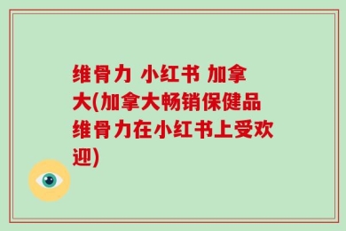 维骨力 小红书 加拿大(加拿大畅销保健品维骨力在小红书上受欢迎)