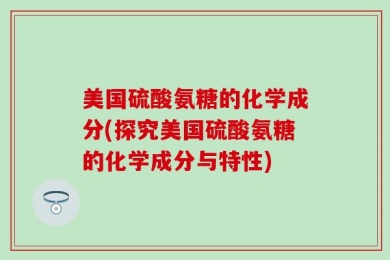 美国硫酸氨糖的化学成分(探究美国硫酸氨糖的化学成分与特性)