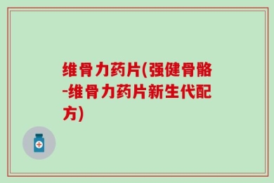维骨力药片(强健骨骼-维骨力药片新生代配方)