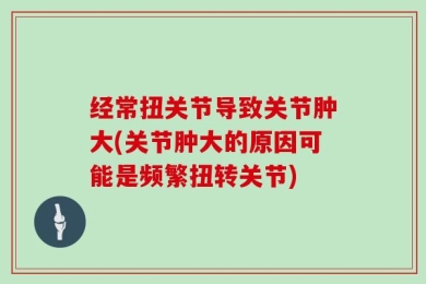 经常扭关节导致关节肿大(关节肿大的原因可能是频繁扭转关节)