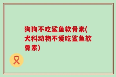 狗狗不吃鲨鱼软骨素(犬科动物不爱吃鲨鱼软骨素)