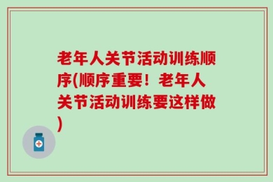 老年人关节活动训练顺序(顺序重要！老年人关节活动训练要这样做)