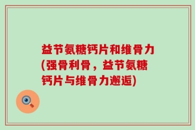 益节氨糖钙片和维骨力(强骨利骨，益节氨糖钙片与维骨力邂逅)