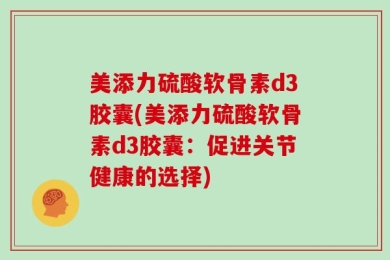 美添力硫酸软骨素d3胶囊(美添力硫酸软骨素d3胶囊：促进关节健康的选择)