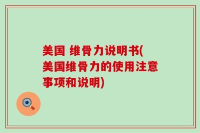 美国 维骨力说明书(美国维骨力的使用注意事项和说明)