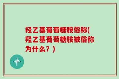 羟乙基葡萄糖胺俗称(羟乙基葡萄糖胺被俗称为什么？)