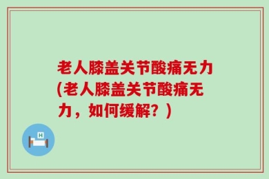 老人膝盖关节酸痛无力(老人膝盖关节酸痛无力，如何缓解？)