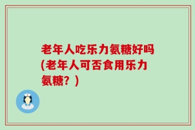 老年人吃乐力氨糖好吗(老年人可否食用乐力氨糖？)