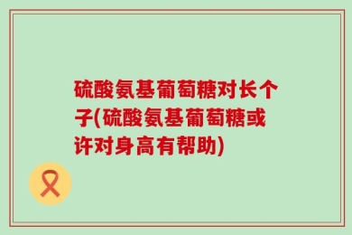 硫酸氨基葡萄糖对长个子(硫酸氨基葡萄糖或许对身高有帮助)