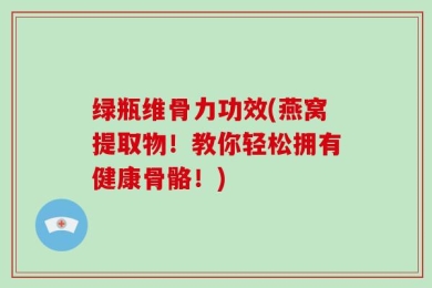 绿瓶维骨力功效(燕窝提取物！教你轻松拥有健康骨骼！)