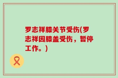 罗志祥膝关节受伤(罗志祥因膝盖受伤，暂停工作。)
