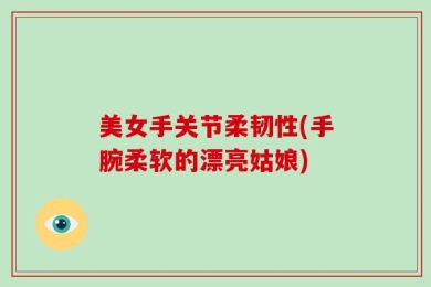 美女手关节柔韧性(手腕柔软的漂亮姑娘)