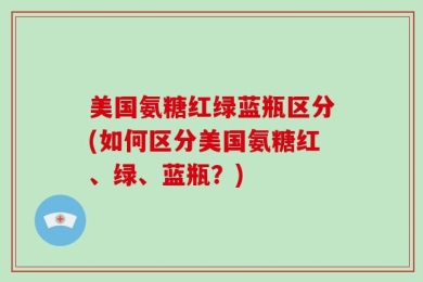 美国氨糖红绿蓝瓶区分(如何区分美国氨糖红、绿、蓝瓶？)