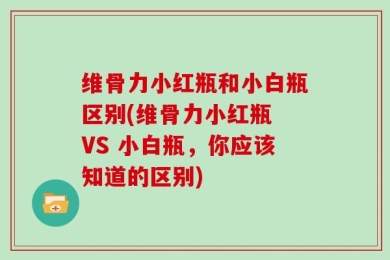维骨力小红瓶和小白瓶区别(维骨力小红瓶 VS 小白瓶，你应该知道的区别)
