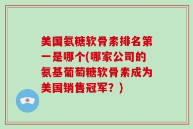 美国氨糖软骨素排名第一是哪个(哪家公司的氨基葡萄糖软骨素成为美国销售冠军？)