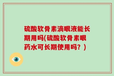 硫酸软骨素滴眼液能长期用吗(硫酸软骨素眼药水可长期使用吗？)