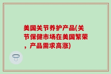 美国关节养护产品(关节保健市场在美国繁荣，产品需求高涨)