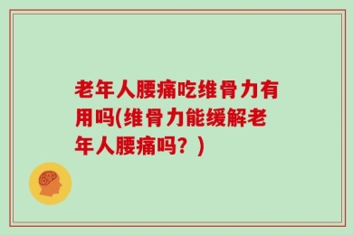 老年人腰痛吃维骨力有用吗(维骨力能缓解老年人腰痛吗？)