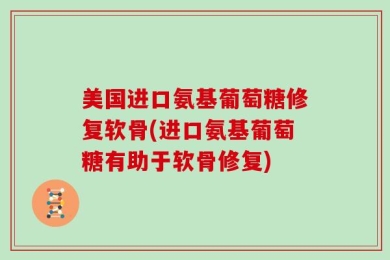 美国进口氨基葡萄糖修复软骨(进口氨基葡萄糖有助于软骨修复)