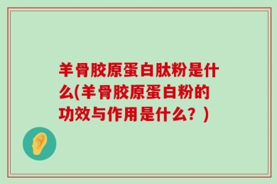 羊骨胶原蛋白肽粉是什么(羊骨胶原蛋白粉的功效与作用是什么？)