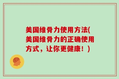 美国维骨力使用方法(美国维骨力的正确使用方式，让你更健康！)