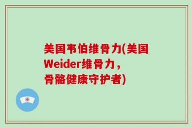 美国韦伯维骨力(美国Weider维骨力，骨骼健康守护者)