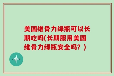 美国维骨力绿瓶可以长期吃吗(长期服用美国维骨力绿瓶安全吗？)