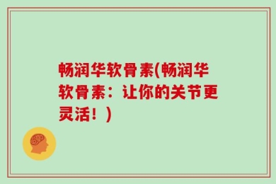 畅润华软骨素(畅润华软骨素：让你的关节更灵活！)