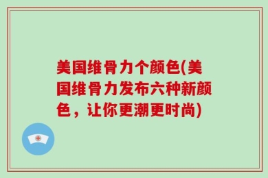 美国维骨力个颜色(美国维骨力发布六种新颜色，让你更潮更时尚)