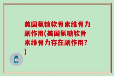 美国氨糖软骨素维骨力副作用(美国氨糖软骨素维骨力存在副作用？)