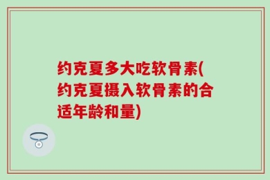 约克夏多大吃软骨素(约克夏摄入软骨素的合适年龄和量)