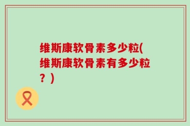 维斯康软骨素多少粒(维斯康软骨素有多少粒？)