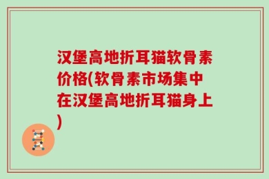 汉堡高地折耳猫软骨素价格(软骨素市场集中在汉堡高地折耳猫身上)